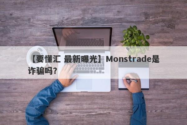 【要懂汇 最新曝光】Monstrade是诈骗吗？
-第1张图片-要懂汇圈网