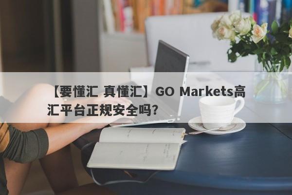 【要懂汇 真懂汇】GO Markets高汇平台正规安全吗？
-第1张图片-要懂汇圈网