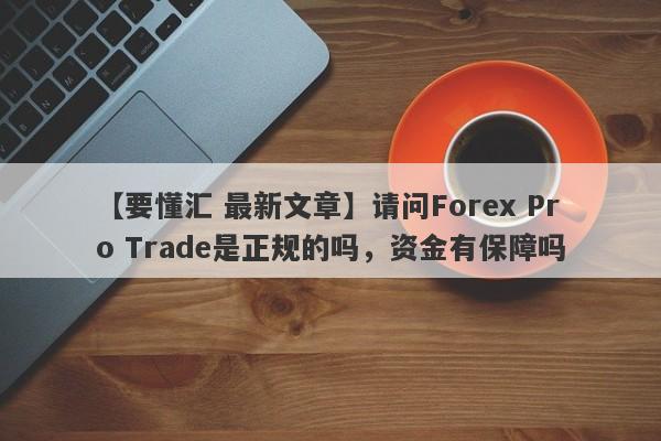 【要懂汇 最新文章】请问Forex Pro Trade是正规的吗，资金有保障吗
-第1张图片-要懂汇圈网