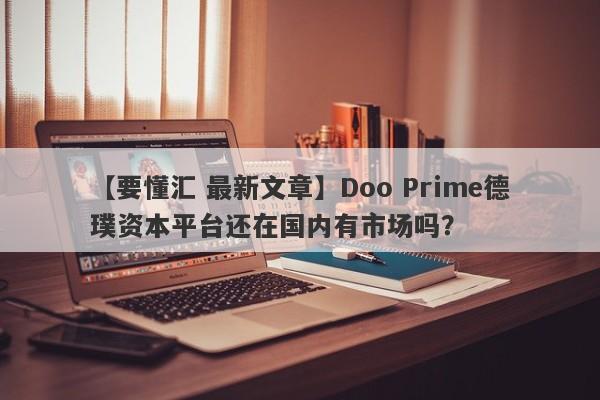 【要懂汇 最新文章】Doo Prime德璞资本平台还在国内有市场吗？
-第1张图片-要懂汇圈网