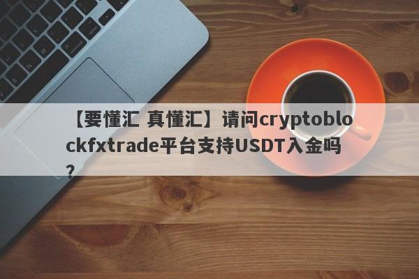 【要懂汇 真懂汇】请问cryptoblockfxtrade平台支持USDT入金吗？
-第1张图片-要懂汇圈网