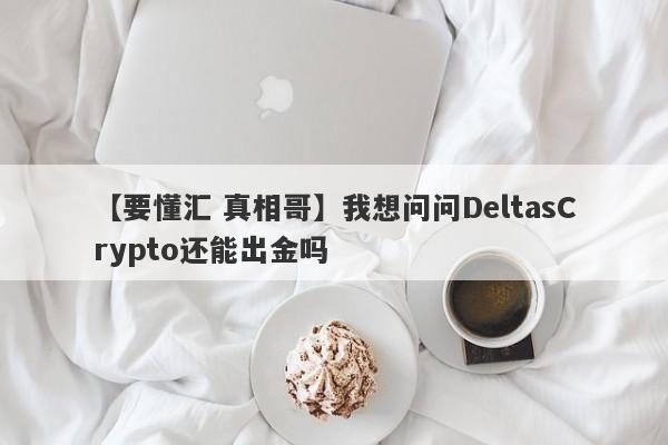 【要懂汇 真相哥】我想问问DeltasCrypto还能出金吗
-第1张图片-要懂汇圈网