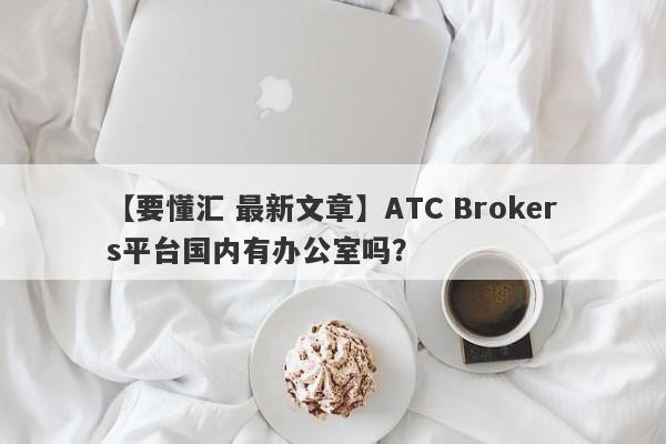 【要懂汇 最新文章】ATC Brokers平台国内有办公室吗？
-第1张图片-要懂汇圈网