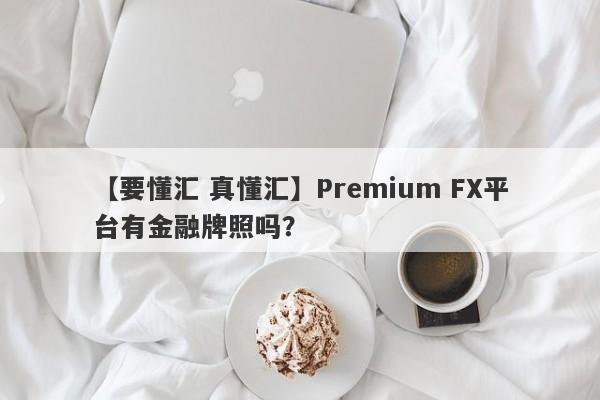 【要懂汇 真懂汇】Premium FX平台有金融牌照吗？
-第1张图片-要懂汇圈网