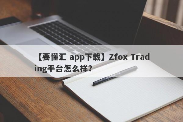 【要懂汇 app下载】Zfox Trading平台怎么样？
-第1张图片-要懂汇圈网