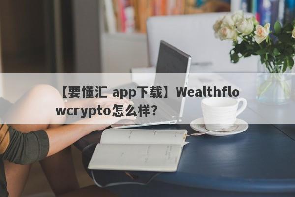 【要懂汇 app下载】Wealthflowcrypto怎么样？
-第1张图片-要懂汇圈网