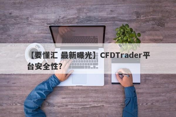 【要懂汇 最新曝光】CFDTrader平台安全性？
-第1张图片-要懂汇圈网