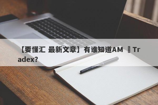 【要懂汇 最新文章】有谁知道AM ﻿Tradex？
-第1张图片-要懂汇圈网