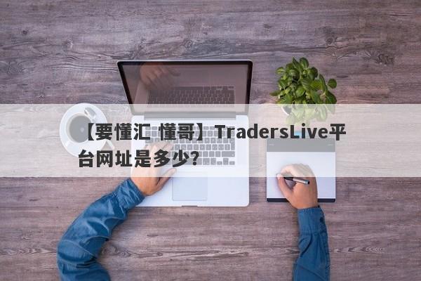 【要懂汇 懂哥】TradersLive平台网址是多少？
-第1张图片-要懂汇圈网