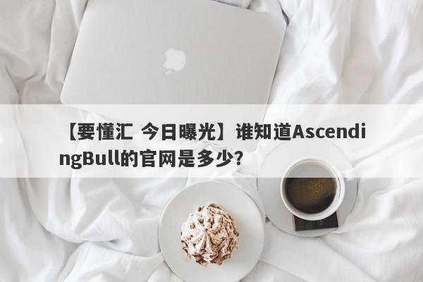 【要懂汇 今日曝光】谁知道AscendingBull的官网是多少？
-第1张图片-要懂汇圈网