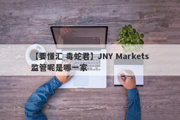 【要懂汇 毒蛇君】JNY Markets监管呢是哪一家
-第1张图片-要懂汇圈网