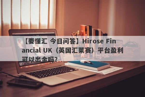 【要懂汇 今日问答】Hirose Financial UK（英国汇莱赛）平台盈利可以出金吗？
-第1张图片-要懂汇圈网