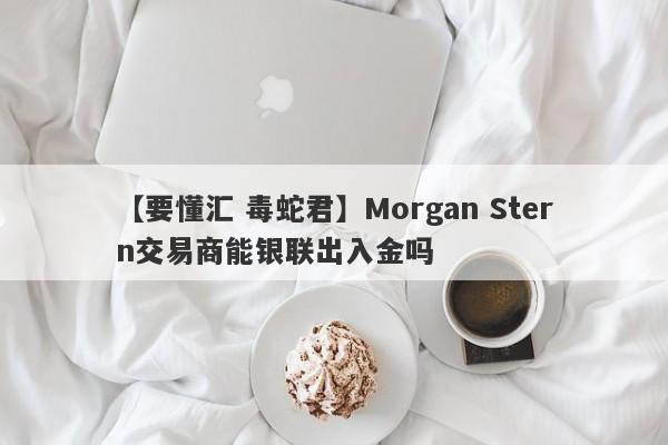 【要懂汇 毒蛇君】Morgan Stern交易商能银联出入金吗
-第1张图片-要懂汇圈网