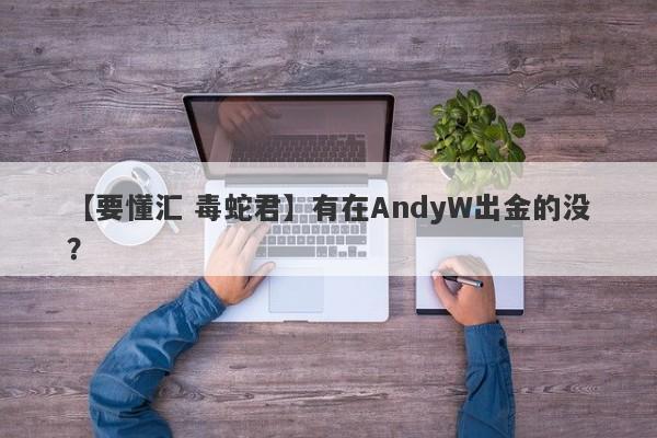 【要懂汇 毒蛇君】有在AndyW出金的没？
-第1张图片-要懂汇圈网