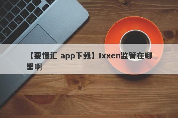 【要懂汇 app下载】Ixxen监管在哪里啊
-第1张图片-要懂汇圈网