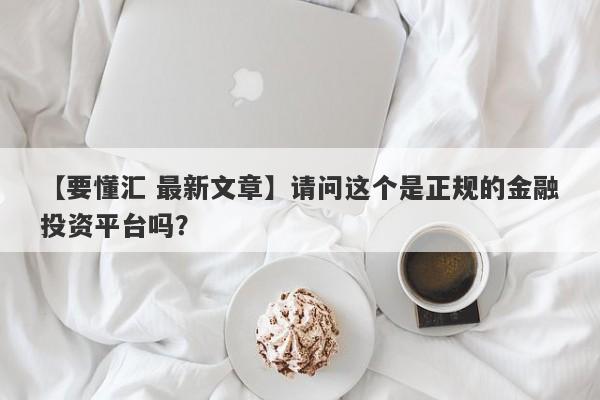 【要懂汇 最新文章】请问这个是正规的金融投资平台吗？
-第1张图片-要懂汇圈网