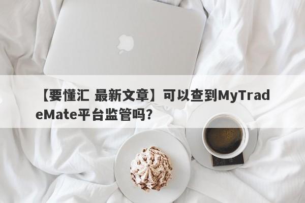 【要懂汇 最新文章】可以查到MyTradeMate平台监管吗？
-第1张图片-要懂汇圈网