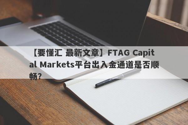 【要懂汇 最新文章】FTAG Capital Markets平台出入金通道是否顺畅？
-第1张图片-要懂汇圈网