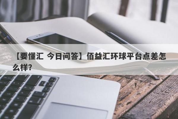 【要懂汇 今日问答】佰益汇环球平台点差怎么样？
-第1张图片-要懂汇圈网