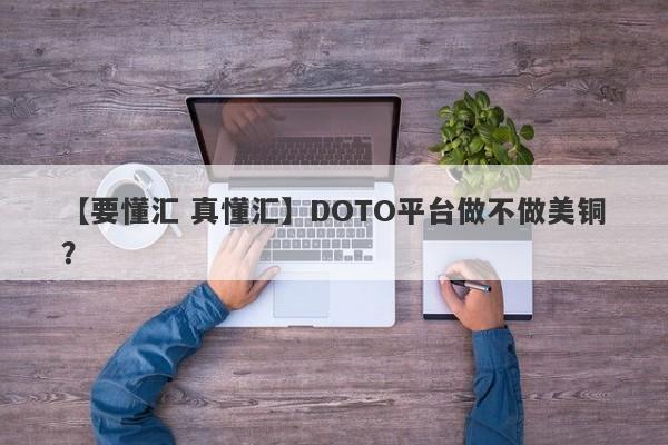 【要懂汇 真懂汇】DOTO平台做不做美铜？
-第1张图片-要懂汇圈网