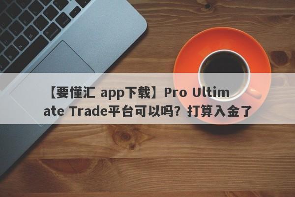 【要懂汇 app下载】Pro Ultimate Trade平台可以吗？打算入金了
-第1张图片-要懂汇圈网