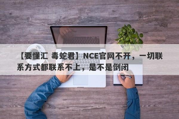 【要懂汇 毒蛇君】NCE官网不开，一切联系方式都联系不上，是不是倒闭
-第1张图片-要懂汇圈网