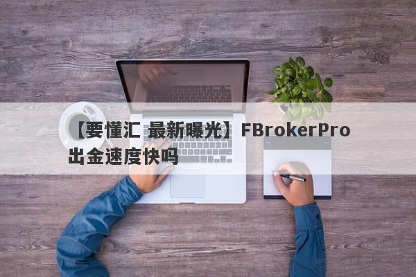 【要懂汇 最新曝光】FBrokerPro出金速度快吗
-第1张图片-要懂汇圈网