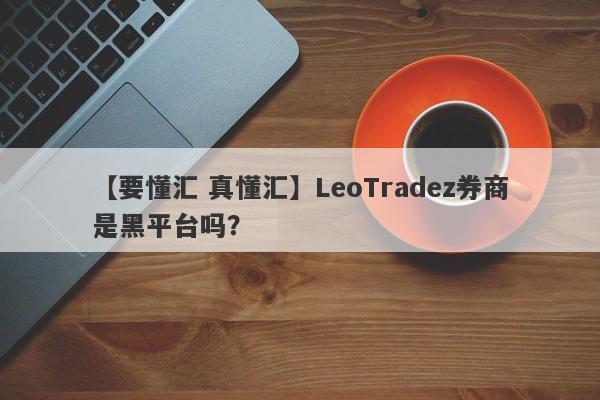 【要懂汇 真懂汇】LeoTradez券商是黑平台吗？
-第1张图片-要懂汇圈网