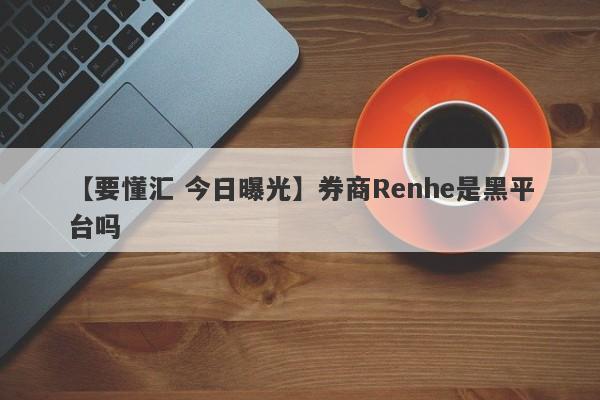 【要懂汇 今日曝光】券商Renhe是黑平台吗
-第1张图片-要懂汇圈网