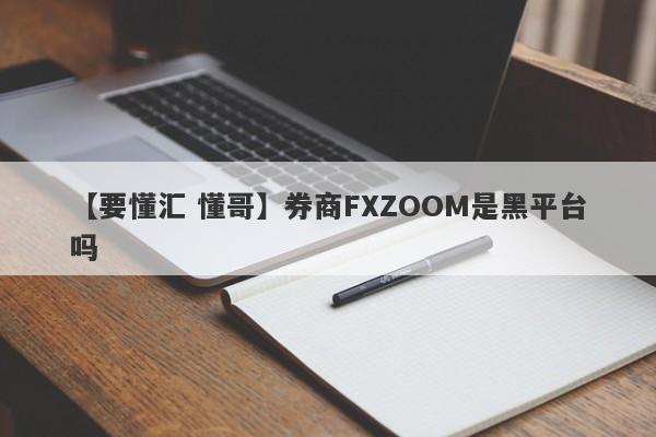 【要懂汇 懂哥】券商FXZOOM是黑平台吗
-第1张图片-要懂汇圈网