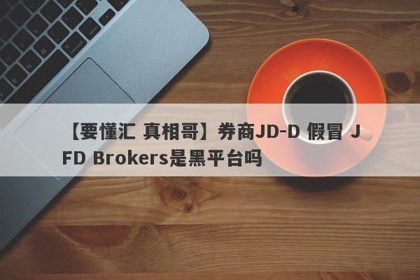 【要懂汇 真相哥】券商JD-D 假冒 JFD Brokers是黑平台吗
-第1张图片-要懂汇圈网