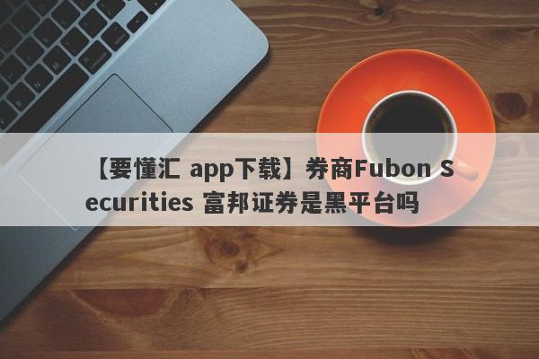 【要懂汇 app下载】券商Fubon Securities 富邦证券是黑平台吗
-第1张图片-要懂汇圈网