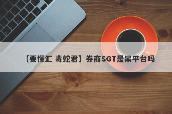 【要懂汇 毒蛇君】券商SGT是黑平台吗
-第1张图片-要懂汇圈网