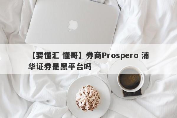 【要懂汇 懂哥】券商Prospero 浦华证券是黑平台吗
-第1张图片-要懂汇圈网