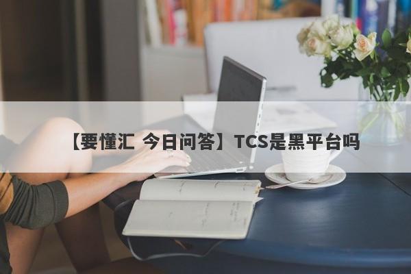 【要懂汇 今日问答】TCS是黑平台吗
-第1张图片-要懂汇圈网