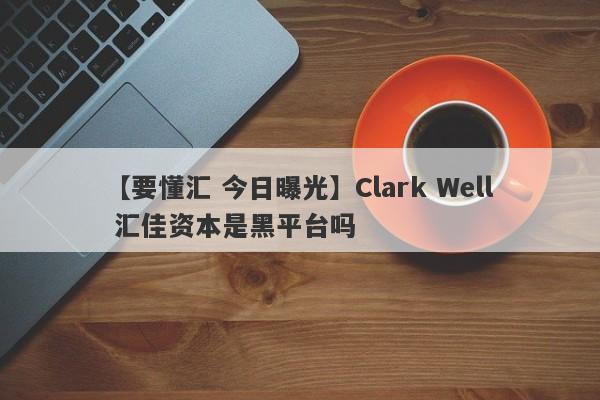 【要懂汇 今日曝光】Clark Well 汇佳资本是黑平台吗
-第1张图片-要懂汇圈网