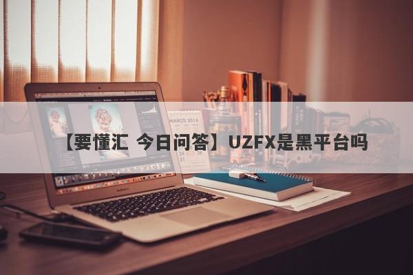 【要懂汇 今日问答】UZFX是黑平台吗
-第1张图片-要懂汇圈网