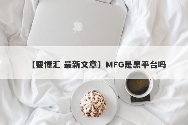 【要懂汇 最新文章】MFG是黑平台吗
-第1张图片-要懂汇圈网