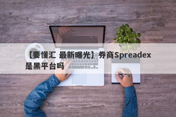 【要懂汇 最新曝光】券商Spreadex是黑平台吗
-第1张图片-要懂汇圈网