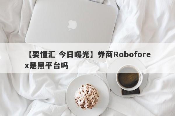 【要懂汇 今日曝光】券商Roboforex是黑平台吗
-第1张图片-要懂汇圈网