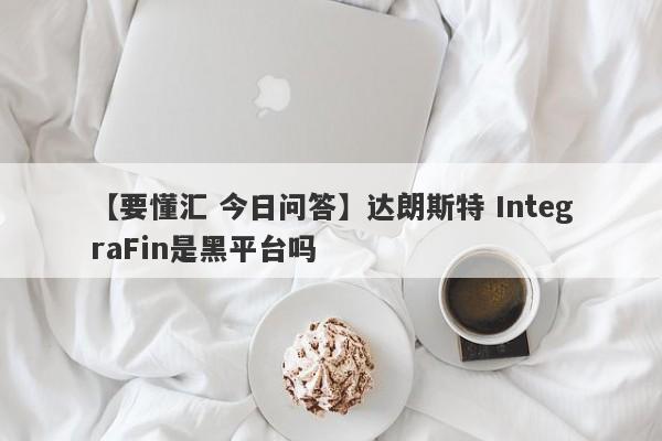 【要懂汇 今日问答】达朗斯特 IntegraFin是黑平台吗
-第1张图片-要懂汇圈网