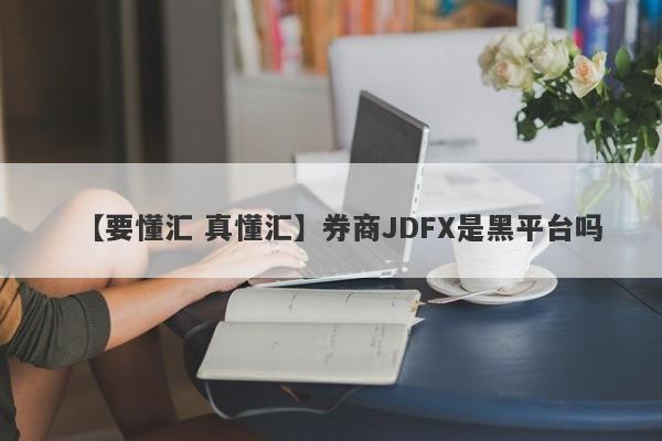 【要懂汇 真懂汇】券商JDFX是黑平台吗
-第1张图片-要懂汇圈网