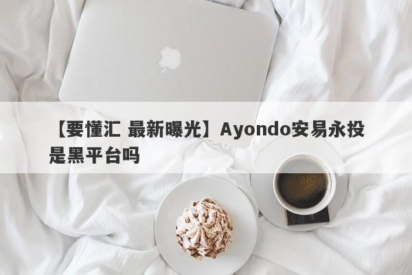 【要懂汇 最新曝光】Ayondo安易永投是黑平台吗
-第1张图片-要懂汇圈网