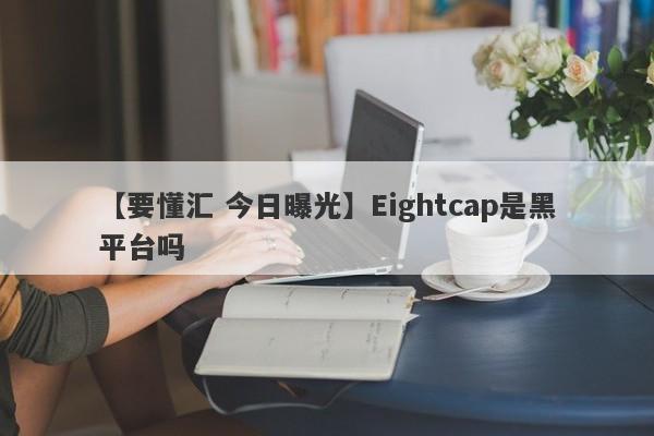 【要懂汇 今日曝光】Eightcap是黑平台吗
-第1张图片-要懂汇圈网