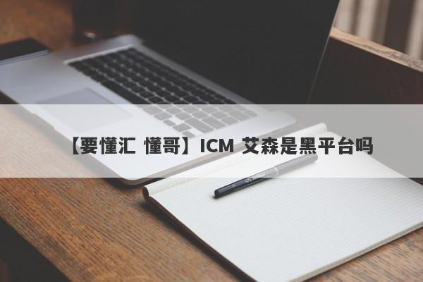 【要懂汇 懂哥】ICM 艾森是黑平台吗
-第1张图片-要懂汇圈网