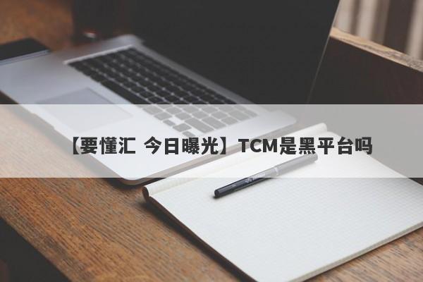 【要懂汇 今日曝光】TCM是黑平台吗
-第1张图片-要懂汇圈网