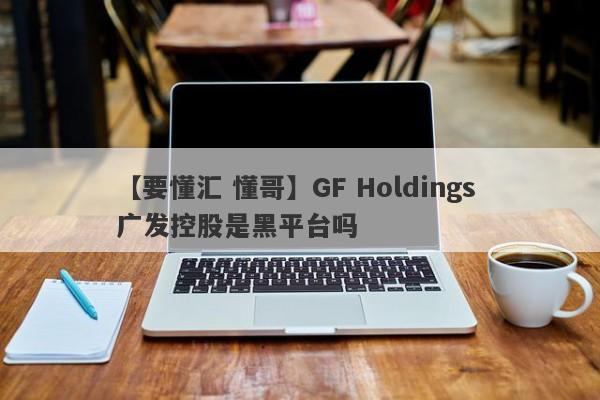 【要懂汇 懂哥】GF Holdings 广发控股是黑平台吗
-第1张图片-要懂汇圈网