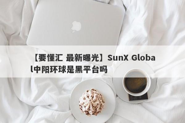 【要懂汇 最新曝光】SunX Global中阳环球是黑平台吗
-第1张图片-要懂汇圈网