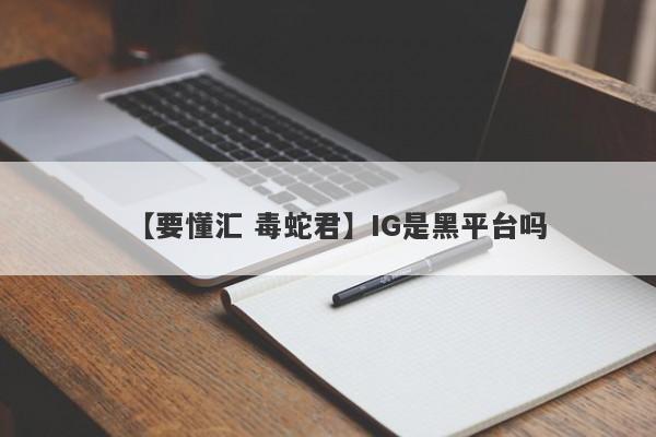 【要懂汇 毒蛇君】IG是黑平台吗
-第1张图片-要懂汇圈网