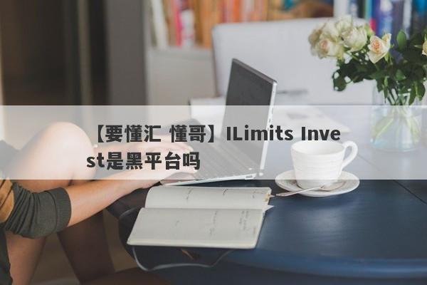 【要懂汇 懂哥】ILimits Invest是黑平台吗
-第1张图片-要懂汇圈网